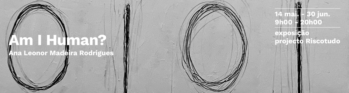 Exposio | 'Am I Human?' de Ana Leonor Madeira Rodrigues | Projeto Riscotudo